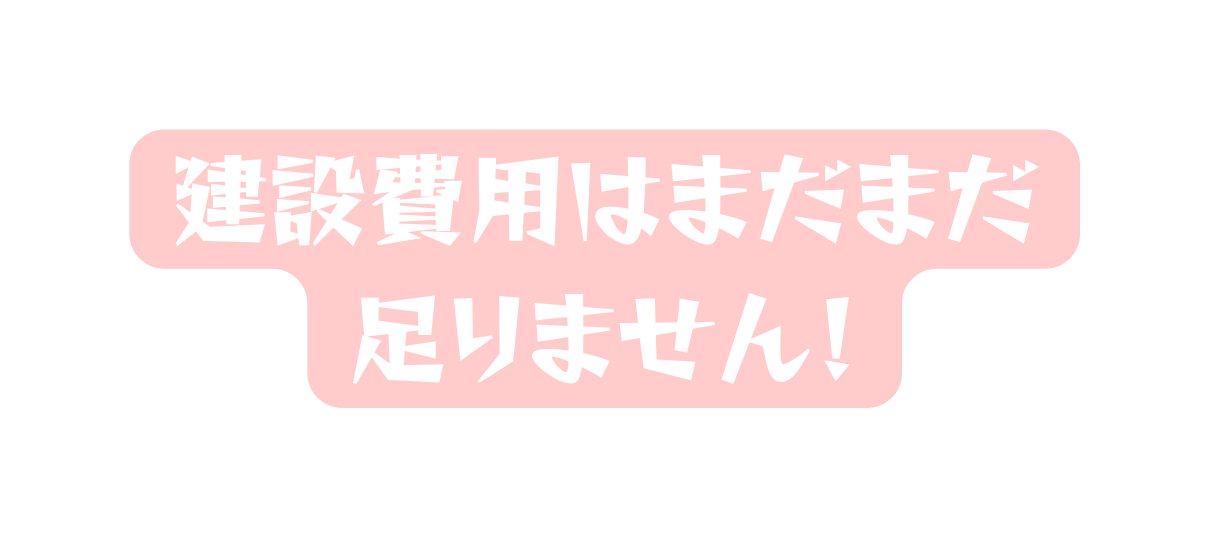 建設費用はまだまだ 足りません