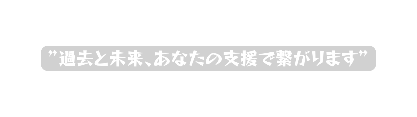 過去と未来 あなたの支援で繋がります